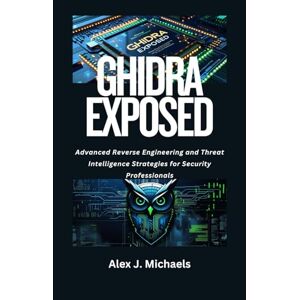 Michaels, Alex J. Ghidra Exposed: Advanced Reverse Engineering and Threat Intelligence Strategies for Security Professionals Michaels, Alex J. Ghidra Exposed: Advanced Reverse Engineering and Threat Intelligence Strategies for Security Professionals
