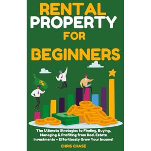 Chase, Chris Rental Property for Beginners: The Ultimate Strategies to Finding, Buying, Managing & Profiting from Real Estate Investments – Effortlessly Grow Your Income! Chase, Chris Rental Property for Beginners: The Ultimate Strategies to Finding, Buying, Managing & Profiting from Real Estate Investments – Effortlessly Grow Your Income!