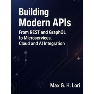 Lori, Max G. H. Building Modern APIs: From REST and GraphQL to Microservices, Cloud and AI Integration (programming) Lori, Max G. H. Building Modern APIs: From REST and GraphQL to Microservices, Cloud and AI Integration (programming)