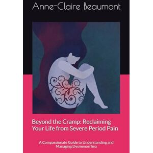 Beaumont, Anne-Claire Beyond the Cramp: Reclaiming Your Life from Severe Period Pain: A Compassionate Guide to Understanding and Managing Dysmenorrhea Beaumont, Anne-Claire Beyond the Cramp: Reclaiming Your Life from Severe Period Pain: A Compassionate Guide to Understanding and Managing Dysmenorrhea