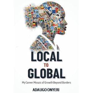 Onyeri, Mrs. Adaugo LOCAL TO GLOBAL: My Career Mosaic of Growth Beyond Borders Onyeri, Mrs. Adaugo LOCAL TO GLOBAL: My Career Mosaic of Growth Beyond Borders