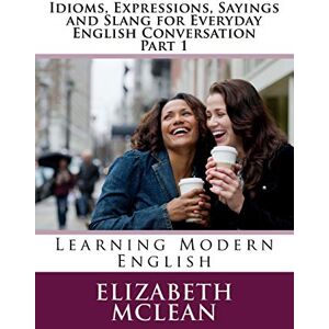 McLean, Elizabeth Alena Idioms, Expressions, Sayings and Slang for Everyday English Conversation: Learning Modern English: 3 (English Grammar Series) McLean, Elizabeth Alena Idioms, Expressions, Sayings and Slang for Everyday English Conversation: Learning Modern English: 3 (English Grammar Series)