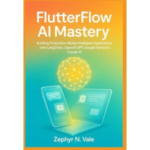 N. Vale, Zephyr FlutterFlow AI Mastery: Building Production-Ready Intelligent Applications with LangChain, OpenAI GPT, Google Gemini & Claude AI: A Comprehensive No-Code Guide to Integrating Advanced Language Models N. Vale, Zephyr FlutterFlow AI Mastery: Building Production-Ready Intelligent Applications with LangChain, OpenAI GPT, Google Gemini & Claude AI: A Comprehensive No-Code Guide to Integrating Advanced Language Models