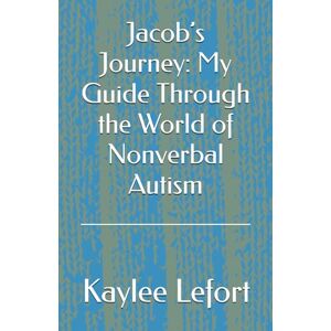 Lefort, Kaylee Jacob’s Journey: My Guide Through the World of Nonverbal Autism Lefort, Kaylee Jacob’s Journey: My Guide Through the World of Nonverbal Autism