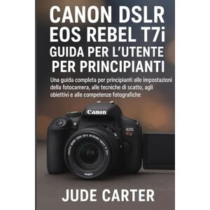 Carter, Jude CANON DSLR EOS REBEL T7i GUIDA PER L'UTENTE PER PRINCIPIANTI Carter, Jude CANON DSLR EOS REBEL T7i GUIDA PER L'UTENTE PER PRINCIPIANTI