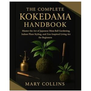 Collins, Mary The Complete Kokedama Handbook: Master the Art of Japanese Moss Ball Gardening, Indoor Plant Styling, and Zen-Inspired Living Art for Beginners Collins, Mary The Complete Kokedama Handbook: Master the Art of Japanese Moss Ball Gardening, Indoor Plant Styling, and Zen-Inspired Living Art for Beginners