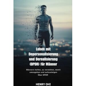 Ohi, Henry Leben mit Depersonalisierung und Derealisierung (DPDR) für Männer: Männern helfen, zu verstehen, damit umzugehen und aufzusteigen Über DPDR Ohi, Henry Leben mit Depersonalisierung und Derealisierung (DPDR) für Männer: Männern helfen, zu verstehen, damit umzugehen und aufzusteigen Über DPDR