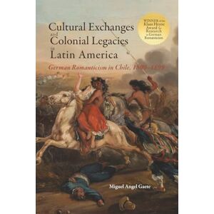 Gaete, Miguel Angel Cultural Exchanges and Colonial Legacies in Latin America: German Romanticism in Chile, 1800-1899 Gaete, Miguel Angel Cultural Exchanges and Colonial Legacies in Latin America: German Romanticism in Chile, 1800-1899