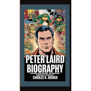 N. Archer, Charles PETER LAIRD BIOGRAPHY: The Journey of a Comic Book Legend — How a Visionary Artist Brought Heroes in a Half Shell to Life N. Archer, Charles PETER LAIRD BIOGRAPHY: The Journey of a Comic Book Legend — How a Visionary Artist Brought Heroes in a Half Shell to Life