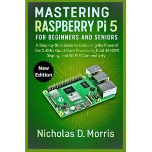 D. Morris, Nicholas MASTERING RASPBERRY Pi 5 FOR BEGINNERS AND SENIORS: A Step-by-Step Guide to Unlocking the Power of the 2.4GHz Quad-Core Processor, Dual 4K HDMI Display, and Wi-Fi 5 Connectivity D. Morris, Nicholas MASTERING RASPBERRY Pi 5 FOR BEGINNERS AND SENIORS: A Step-by-Step Guide to Unlocking the Power of the 2.4GHz Quad-Core Processor, Dual 4K HDMI Display, and Wi-Fi 5 Connectivity