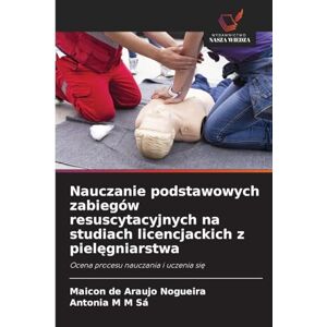Nogueira, Maicon de Araujo Nauczanie podstawowych zabiegów resuscytacyjnych na studiach licencjackich z pielęgniarstwa: Ocena procesu nauczania i uczenia si¿ Nogueira, Maicon de Araujo Nauczanie podstawowych zabiegów resuscytacyjnych na studiach licencjackich z pielęgniarstwa: Ocena procesu nauczania i uczenia si¿