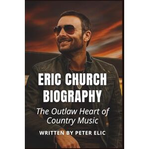Elic, Peter ERIC CHURCH BIOGRAPHY: The Outlaw Heart of Country Music Elic, Peter ERIC CHURCH BIOGRAPHY: The Outlaw Heart of Country Music