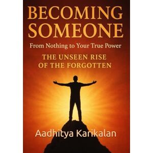 Karikalan, Aadhitya Becoming Someone: From Nothing to Your True Power — The Unseen Rise of the Forgotten: The Journey of Rising From Ashes to Light: A Story of Courage and Becoming Karikalan, Aadhitya Becoming Someone: From Nothing to Your True Power — The Unseen Rise of the Forgotten: The Journey of Rising From Ashes to Light: A Story of Courage and Becoming