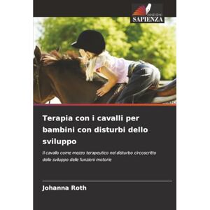 Roth Terapia con i cavalli per bambini con disturbi dello sviluppo: Il cavallo come mezzo terapeutico nel disturbo circoscritto dello sviluppo delle funzioni motorie Roth Terapia con i cavalli per bambini con disturbi dello sviluppo: Il cavallo come mezzo terapeutico nel disturbo circoscritto dello sviluppo delle funzioni motorie