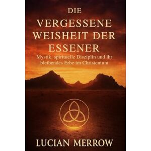 Merrow, Lucian Die Vergessene Weisheit Der Essener: Mystik, spirituelle Disziplin und ihr bleibendes Erbe im Christentum Merrow, Lucian Die Vergessene Weisheit Der Essener: Mystik, spirituelle Disziplin und ihr bleibendes Erbe im Christentum
