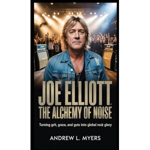 L. Myers, Andrew Joe Elliott: The Alchemy of Noise: Turning Grit, Grace, and Guts into Global Rock Glory L. Myers, Andrew Joe Elliott: The Alchemy of Noise: Turning Grit, Grace, and Guts into Global Rock Glory