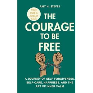 STEVES, AMY H. The Courage to be Free: A Journey of Self-Forgiveness, Self-Care, Happiness, and the Art of Inner Calm STEVES, AMY H. The Courage to be Free: A Journey of Self-Forgiveness, Self-Care, Happiness, and the Art of Inner Calm