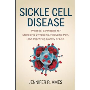 Ames, Jennifer R. Sickle Cell Disease: Practical Strategies for Managing Symptoms, Reducing Pain, and Improving Quality of Life Ames, Jennifer R. Sickle Cell Disease: Practical Strategies for Managing Symptoms, Reducing Pain, and Improving Quality of Life