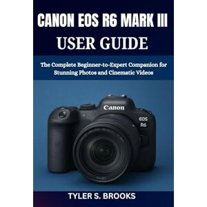 BROOKS, TYLER S. CANON EOS R6 MARK III USER GUIDE: The Complete Beginner-to-Expert Companion for Stunning Photos and Cinematic Videos BROOKS, TYLER S. CANON EOS R6 MARK III USER GUIDE: The Complete Beginner-to-Expert Companion for Stunning Photos and Cinematic Videos