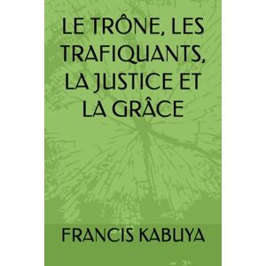 KABUYA, FRANCIS LE TRÔNE, LES TRAFIQUANTS, LA JUSTICE ET LA GRÂCE KABUYA, FRANCIS LE TRÔNE, LES TRAFIQUANTS, LA JUSTICE ET LA GRÂCE