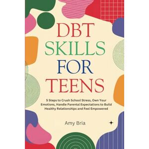 Bria, Amy DBT Skills For Teens: 5 Steps to Crush School Stress, Own Your Emotions, Handle Parental Expectations to Build Healthy Relationships and Feel Empowered Bria, Amy DBT Skills For Teens: 5 Steps to Crush School Stress, Own Your Emotions, Handle Parental Expectations to Build Healthy Relationships and Feel Empowered