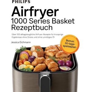 Eichmann, Jessica PHILIPS AIRFRYER 1000 SERIES BASKET REZEPTBUCH: Über 100 alltagstaugliche Airfryer-Rezepte für knusprige Ergebnisse ohne Stress und ohne unnötiges Öl Eichmann, Jessica PHILIPS AIRFRYER 1000 SERIES BASKET REZEPTBUCH: Über 100 alltagstaugliche Airfryer-Rezepte für knusprige Ergebnisse ohne Stress und ohne unnötiges Öl