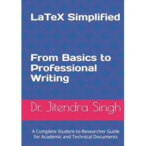 Singh, Dr. Jitendra LaTeX Simplified: From Basics to Professional Writing: A Complete Student-to-Researcher Guide for Academic and Technical Documents Singh, Dr. Jitendra LaTeX Simplified: From Basics to Professional Writing: A Complete Student-to-Researcher Guide for Academic and Technical Documents