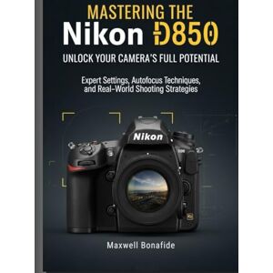 Bonafide, Maxwell Mastering the Nikon D850: Unlock Your Camera's Full Potential: Expert Settings, Autofocus Techniques, and Real-World Shooting Strategies Bonafide, Maxwell Mastering the Nikon D850: Unlock Your Camera's Full Potential: Expert Settings, Autofocus Techniques, and Real-World Shooting Strategies