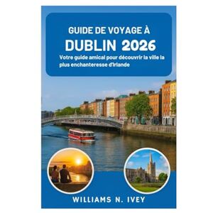 Ivey, Williams N. GUIDE DE VOYAGE À DUBLIN 2026: Votre guide amical pour découvrir la ville la plus enchanteresse d'Irlande Ivey, Williams N. GUIDE DE VOYAGE À DUBLIN 2026: Votre guide amical pour découvrir la ville la plus enchanteresse d'Irlande