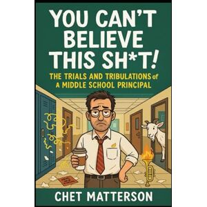 Matterson, Chet You Can't Believe This Sh*t: The Trials and Tribulations of a Middle School Principal Matterson, Chet You Can't Believe This Sh*t: The Trials and Tribulations of a Middle School Principal