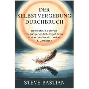 Bastian, Steve Der Selbstvergebung Durchbruch: Befreien Sie sich von vergangenen Schuldgefühlen und lernen Sie, sich selbst zu vergeben Bastian, Steve Der Selbstvergebung Durchbruch: Befreien Sie sich von vergangenen Schuldgefühlen und lernen Sie, sich selbst zu vergeben