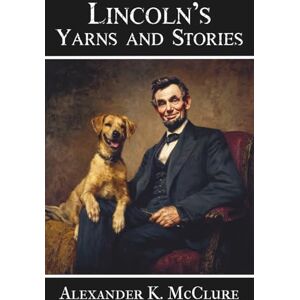McClure, Alexander K. Lincoln's Yarns and Stories: A Complete Collection of the Funny and Witty Anecdotes that made Abraham Lincoln Famous as America’s Greatest Story Teller McClure, Alexander K. Lincoln's Yarns and Stories: A Complete Collection of the Funny and Witty Anecdotes that made Abraham Lincoln Famous as America’s Greatest Story Teller