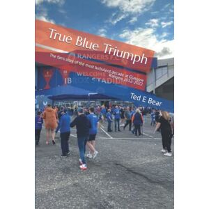 Bear, Ted E True Blue Triumph: The fan's story of the most turbulent decade at Glasgow Rangers 2012-2022 Bear, Ted E True Blue Triumph: The fan's story of the most turbulent decade at Glasgow Rangers 2012-2022