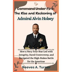 Turner, Reeves A. Command Under Fire: The Rise and Reckoning of Admiral Alvin Holsey: How a Navy Four-Star Led with Integrity, Faced Controversy, and Navigated the High-Stakes Battle for the Americas Turner, Reeves A. Command Under Fire: The Rise and Reckoning of Admiral Alvin Holsey: How a Navy Four-Star Led with Integrity, Faced Controversy, and Navigated the High-Stakes Battle for the Americas