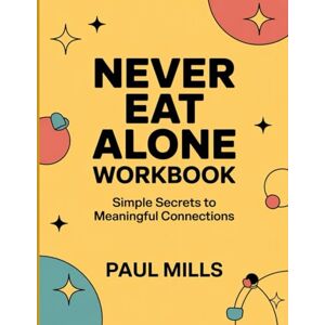 Mills, Paul Never Eat Alone Workbook: Simple Secrets to Meaningful Connections Mills, Paul Never Eat Alone Workbook: Simple Secrets to Meaningful Connections