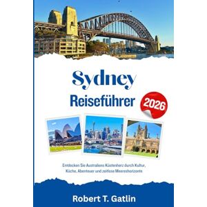 T. Gatlin, Robert Sydney Reiseführer 2026: Entdecken Sie Australiens Küstenherz durch Kultur, Küche, Abenteuer und zeitlose Meereshorizonte T. Gatlin, Robert Sydney Reiseführer 2026: Entdecken Sie Australiens Küstenherz durch Kultur, Küche, Abenteuer und zeitlose Meereshorizonte