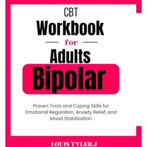 TYLER. J, LOUIS CBT Workbook for Adults Bipolar:Practical Tools and Coping Skills for Emotional Regulation, Anxiety Relief, and Mood Stabilization TYLER. J, LOUIS CBT Workbook for Adults Bipolar:Practical Tools and Coping Skills for Emotional Regulation, Anxiety Relief, and Mood Stabilization