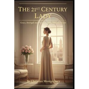 Montgomery, Christian The 21st Century Lady: Grace, Strength, and Wisdom in the Modern World (The 21st Century Etiquette Collection) Montgomery, Christian The 21st Century Lady: Grace, Strength, and Wisdom in the Modern World (The 21st Century Etiquette Collection)