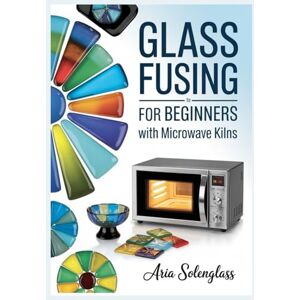 Solenglass, Aria Glass Fusing for Beginners with Microwave Kilns: A Complete Step-by-Step Guide to Kiln-Formed Glass Art, Jewelry, and Home Décor – Tools, Firing ... and 25 Easy Projects for Your Home Studio Solenglass, Aria Glass Fusing for Beginners with Microwave Kilns: A Complete Step-by-Step Guide to Kiln-Formed Glass Art, Jewelry, and Home Décor – Tools, Firing ... and 25 Easy Projects for Your Home Studio