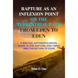 Uso, Etim O RAPTURE AS AN INFLEXION POINT ON THE TERRESTRIAL PATH FROM EDEN TO EDEN: A BIBLICAL ANTHROPOLOGICAL GUIDE TO THE RAPTURE, END TIMES, AND THE RETURN TO EDEN Uso, Etim O RAPTURE AS AN INFLEXION POINT ON THE TERRESTRIAL PATH FROM EDEN TO EDEN: A BIBLICAL ANTHROPOLOGICAL GUIDE TO THE RAPTURE, END TIMES, AND THE RETURN TO EDEN