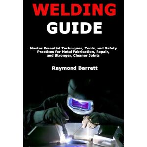 Barrett, Raymond Welding Guide: Master Essential Techniques, Tools, and Safety Practices for Metal Fabrication, Repair, and Stronger, Cleaner Joints Barrett, Raymond Welding Guide: Master Essential Techniques, Tools, and Safety Practices for Metal Fabrication, Repair, and Stronger, Cleaner Joints
