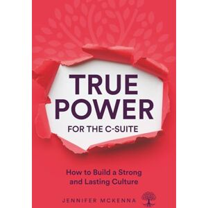 McKenna, Jennifer True Power for the C-Suite: How to Build a Strong and Lasting Culture McKenna, Jennifer True Power for the C-Suite: How to Build a Strong and Lasting Culture