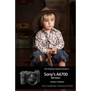 Friedman, Gary L. THE FRIEDMAN ARCHIVES GUIDE TO SONY’S A6700 (B&W Edition) Friedman, Gary L. THE FRIEDMAN ARCHIVES GUIDE TO SONY’S A6700 (B&W Edition)