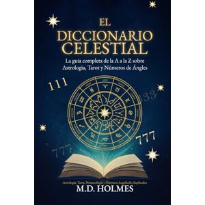 Holmes, M. D. El Diccionario Celestial: La guía completa de la A a la Z sobre Astrología, Tarot y Números de Ángeles Holmes, M. D. El Diccionario Celestial: La guía completa de la A a la Z sobre Astrología, Tarot y Números de Ángeles
