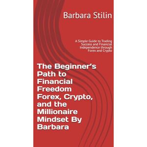 Stilin, Barbara The Beginner’s Path to Financial Freedom Forex, Crypto, and the Millionaire Mindset By Barbara: A Simple Guide to Trading Success and Financial Independence through Forex and Crypto Stilin, Barbara The Beginner’s Path to Financial Freedom Forex, Crypto, and the Millionaire Mindset By Barbara: A Simple Guide to Trading Success and Financial Independence through Forex and Crypto