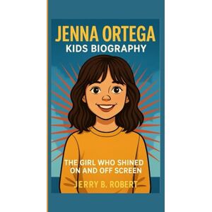 B. Robert, Jerry JENNA ORTEGA KIDS BIOGRAPHY: The Girl Who Shined On and Off Screen B. Robert, Jerry JENNA ORTEGA KIDS BIOGRAPHY: The Girl Who Shined On and Off Screen