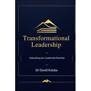 Kaluba, Dr David TRANSFORMATIONAL LEADERSHIP: Unleashing your Leadership Potential Kaluba, Dr David TRANSFORMATIONAL LEADERSHIP: Unleashing your Leadership Potential