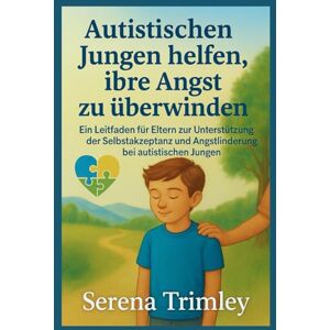 Trimley, Serena Autistischen Jungen helfen, ihre Angst zu überwinden“: Ein Leitfaden für Eltern zur Unterstützung der Selbstakzeptanz und Angstlinderung bei autistischen Jungen Trimley, Serena Autistischen Jungen helfen, ihre Angst zu überwinden“: Ein Leitfaden für Eltern zur Unterstützung der Selbstakzeptanz und Angstlinderung bei autistischen Jungen