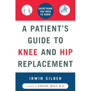 Silber, Irwin A Patient's Guide to Knee and Hip Replacement: Everything You Need to Know Silber, Irwin A Patient's Guide to Knee and Hip Replacement: Everything You Need to Know