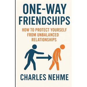 Nehme, Charles One-Way Friendships: How to Protect Yourself from Unbalanced Relationships Nehme, Charles One-Way Friendships: How to Protect Yourself from Unbalanced Relationships